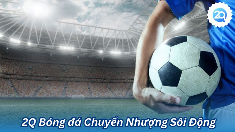  2Q Bóng đá Chuyển Nhượng Sôi Động