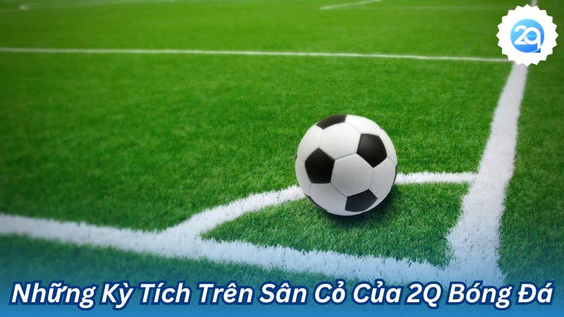 Những Kỳ Tích Trên Sân Cỏ Của 2Q Bóng Đá